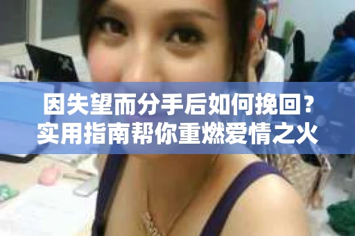 因失望而分手后如何挽回？实用指南帮你重燃爱情之火