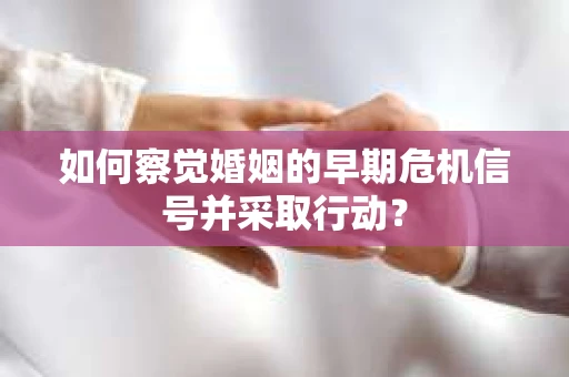 如何察觉婚姻的早期危机信号并采取行动？