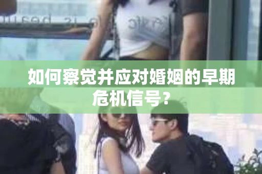 如何察觉并应对婚姻的早期危机信号？