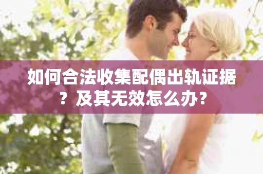 如何合法收集配偶出轨证据？及其无效怎么办？