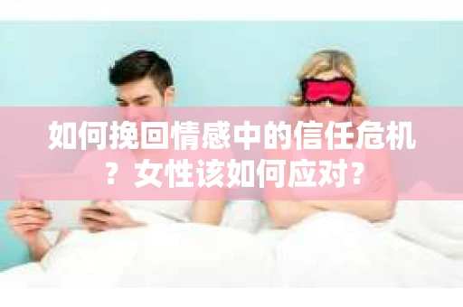 如何挽回情感中的信任危机？女性该如何应对？