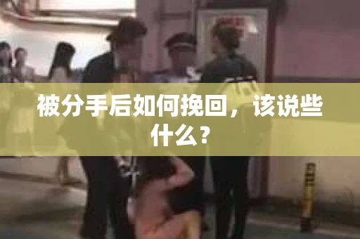 被分手后如何挽回,该说些什么? 被分手后如何挽回,该说些什么?