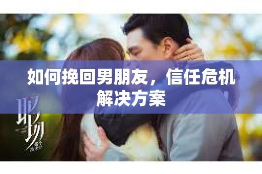 如何挽回男朋友,信任危机解决方案 如何挽回男朋友,信任危机解决方案