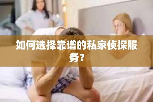 如何选择靠谱的私家侦探服务? 如何选择靠谱的私家侦探服务?