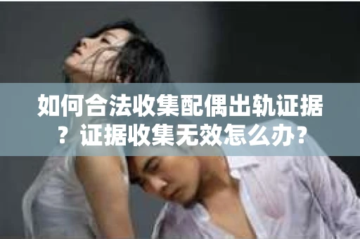 如何合法收集配偶出轨证据？证据收集无效怎么办？