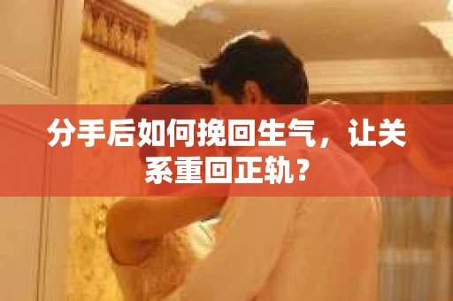 分手后如何挽回生气，让关系重回正轨？