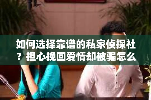 如何选择靠谱的私家侦探社？担心挽回爱情却被骗怎么办？