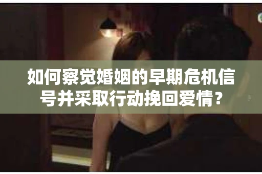 如何察觉婚姻的早期危机信号并采取行动挽回爱情？