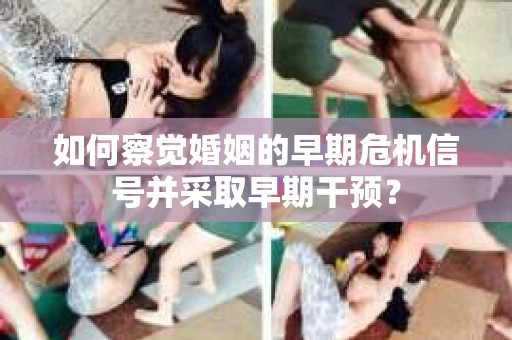 如何察觉婚姻的早期危机信号并采取早期干预? 如何察觉婚姻的早期危机信号并采取早期干预?