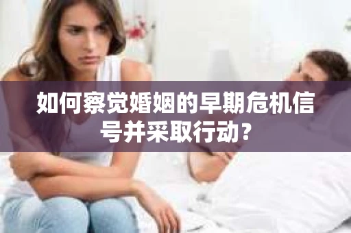 如何察觉婚姻的早期危机信号并采取行动？