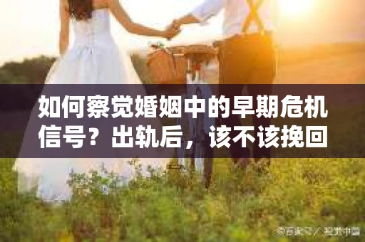 如何察觉婚姻中的早期危机信号？出轨后，该不该挽回怎么办？