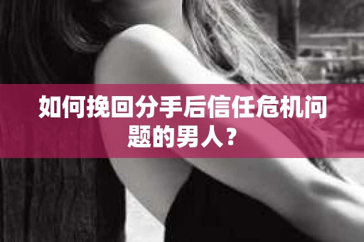 如何挽回分手后信任危机问题的男人? 如何挽回分手后信任危机问题的男人?