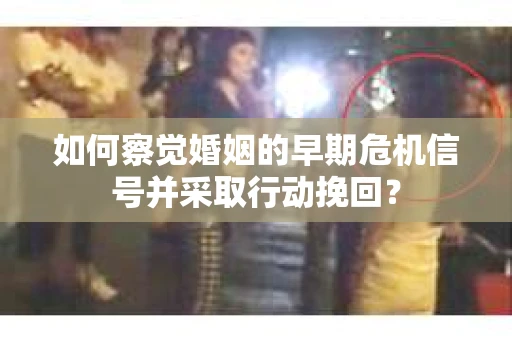 如何察觉婚姻的早期危机信号并采取行动挽回？