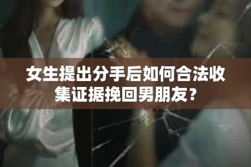 女生提出分手后如何合法收集证据挽回男朋友? 女生提出分手后如何合法收集证据挽回男朋友?