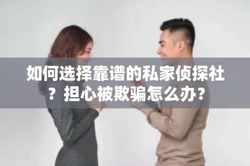 如何选择靠谱的私家侦探社？担心被欺骗怎么办？