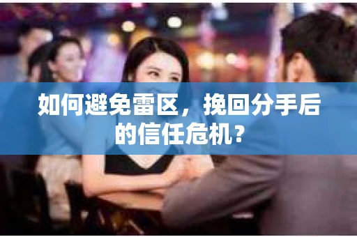 如何避免雷区，挽回分手后的信任危机？