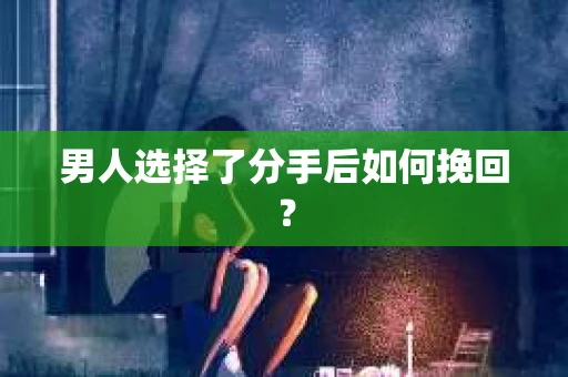男人选择了分手后如何挽回? 男人选择了分手后如何挽回?