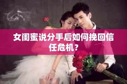 女闺蜜说分手后如何挽回信任危机? 女闺蜜说分手后如何挽回信任危机?
