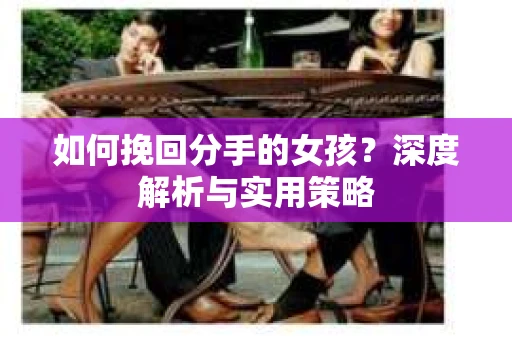 如何挽回分手的女孩?深度解析与实用策略 如何挽回分手的女孩?深度解析与实用策略