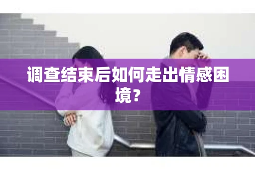 调查结束后如何走出情感困境？