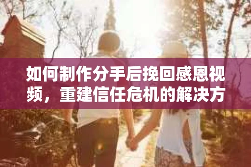 如何制作分手后挽回感恩视频，重建信任危机的解决方案