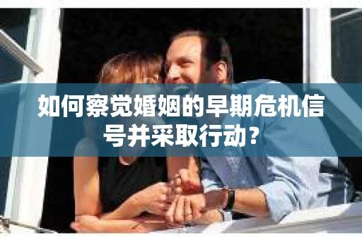 如何察觉婚姻的早期危机信号并采取行动？