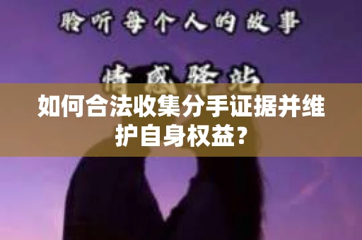 如何合法收集分手证据并维护自身权益? 如何合法收集分手证据并维护自身权益?