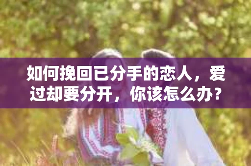 如何挽回已分手的恋人，爱过却要分开，你该怎么办？