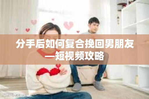 分手后如何复合挽回男朋友—短视频攻略 分手后如何复合挽回男朋友—短视频攻略