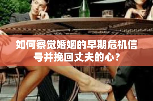 如何察觉婚姻的早期危机信号并挽回丈夫的心? 如何察觉婚姻的早期危机信号并挽回丈夫的心?
