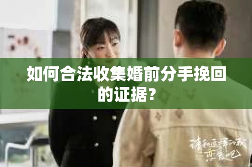 如何合法收集婚前分手挽回的证据? 如何合法收集婚前分手挽回的证据?