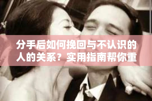 分手后如何挽回与不认识的人的关系?实用指南帮你重拾失去的联结 分手后如何挽回与不认识的人的关系?实用指南帮你重拾失去的联结
