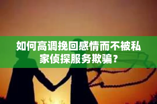 如何高调挽回感情而不被私家侦探服务欺骗？