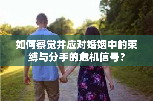 如何察觉并应对婚姻中的束缚与分手的危机信号? 如何察觉并应对婚姻中的束缚与分手的危机信号?