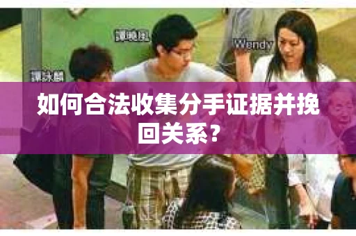 如何合法收集分手证据并挽回关系? 如何合法收集分手证据并挽回关系?
