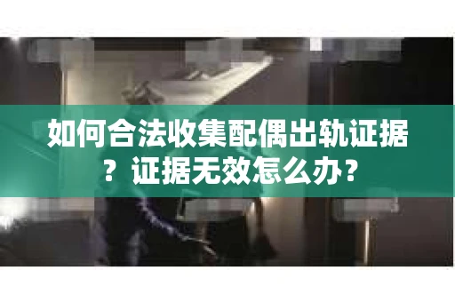 如何合法收集配偶出轨证据？证据无效怎么办？