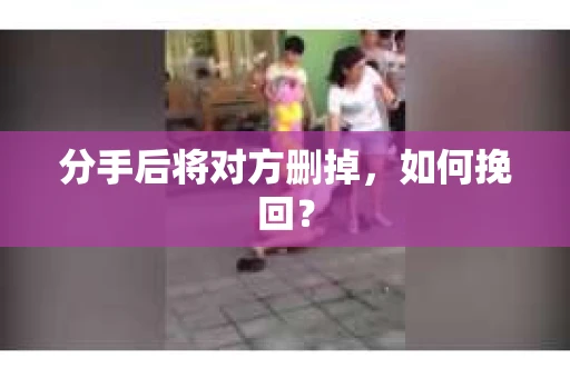分手后将对方删掉，如何挽回？