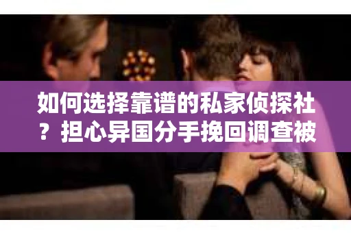 如何选择靠谱的私家侦探社？担心异国分手挽回调查被欺骗怎么办？