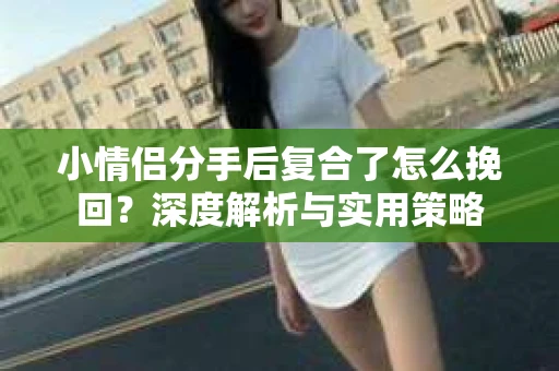 小情侣分手后复合了怎么挽回？深度解析与实用策略