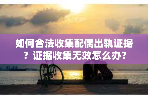 如何合法收集配偶出轨证据?证据收集无效怎么办? 如何合法收集配偶出轨证据?证据收集无效怎么办?