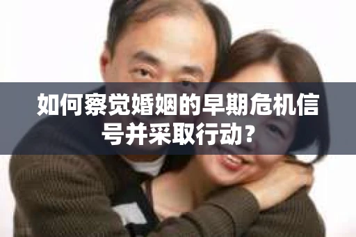 如何察觉婚姻的早期危机信号并采取行动？