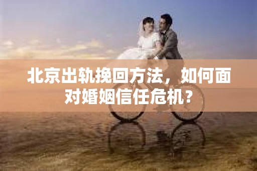 北京出轨挽回方法,如何面对婚姻信任危机? 北京出轨挽回方法,如何面对婚姻信任危机?