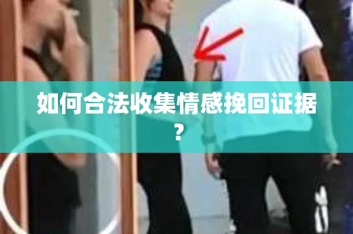 如何合法收集情感挽回证据？