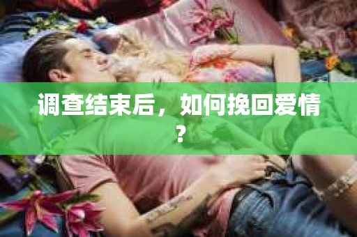 调查结束后，如何挽回爱情？
