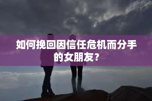 如何挽回因信任危机而分手的女朋友？