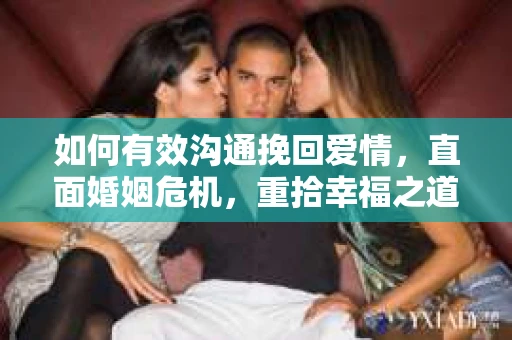 如何有效沟通挽回爱情,直面婚姻危机,重拾幸福之道 如何有效沟通挽回爱情,直面婚姻危机,重拾幸福之道