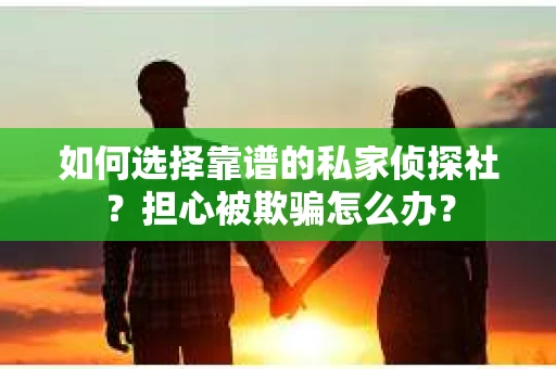 如何选择靠谱的私家侦探社？担心被欺骗怎么办？