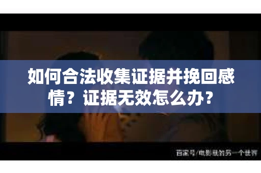 如何合法收集证据并挽回感情？证据无效怎么办？