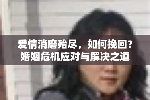 爱情消磨殆尽，如何挽回？婚姻危机应对与解决之道