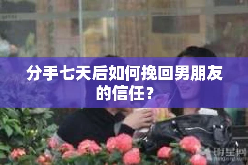 分手七天后如何挽回男朋友的信任？